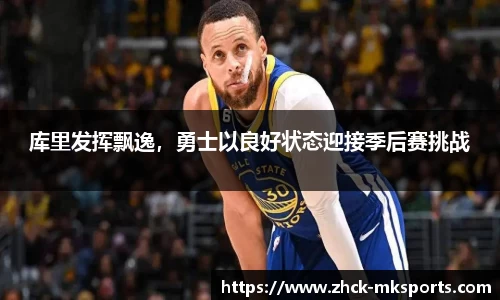 库里发挥飘逸，勇士以良好状态迎接季后赛挑战