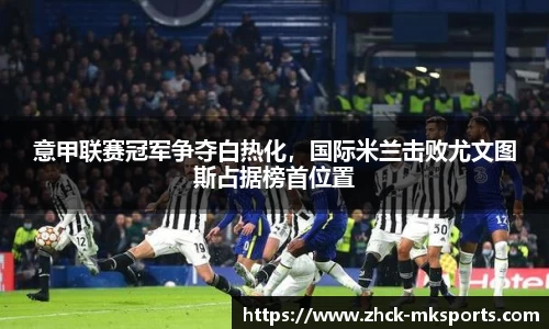 意甲联赛冠军争夺白热化，国际米兰击败尤文图斯占据榜首位置