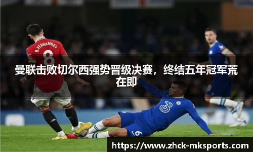 曼联击败切尔西强势晋级决赛，终结五年冠军荒在即