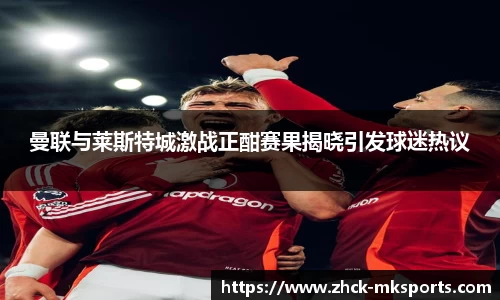 曼联与莱斯特城激战正酣赛果揭晓引发球迷热议