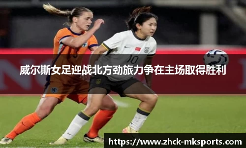 威尔斯女足迎战北方劲旅力争在主场取得胜利