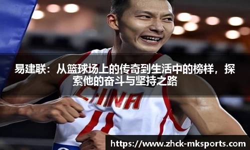 易建联：从篮球场上的传奇到生活中的榜样，探索他的奋斗与坚持之路