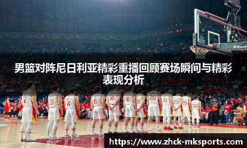 男篮对阵尼日利亚精彩重播回顾赛场瞬间与精彩表现分析