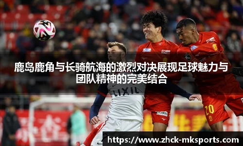 鹿岛鹿角与长骑航海的激烈对决展现足球魅力与团队精神的完美结合