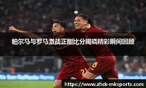 帕尔马与罗马激战正酣比分揭晓精彩瞬间回顾