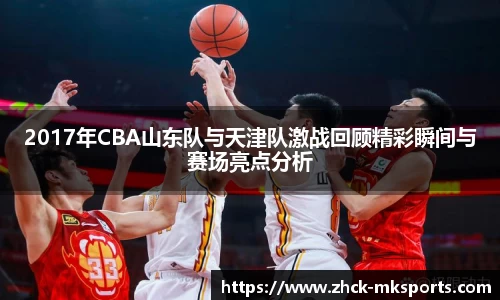 2017年CBA山东队与天津队激战回顾精彩瞬间与赛场亮点分析