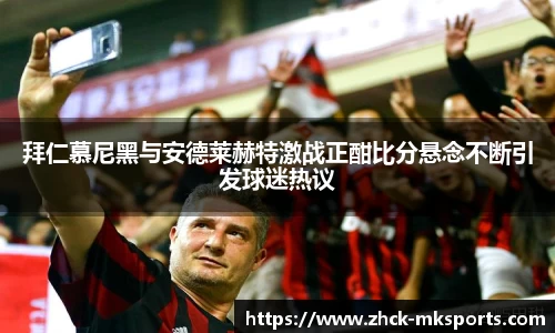 拜仁慕尼黑与安德莱赫特激战正酣比分悬念不断引发球迷热议