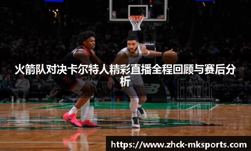 火箭队对决卡尔特人精彩直播全程回顾与赛后分析