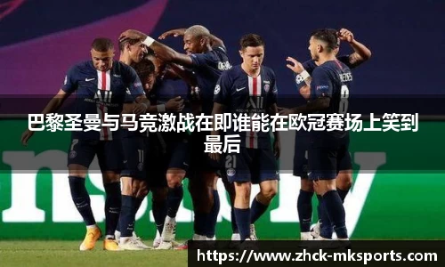 巴黎圣曼与马竞激战在即谁能在欧冠赛场上笑到最后