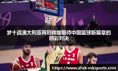梦十战澳大利亚再创辉煌期待中国篮球新篇章的精彩对决