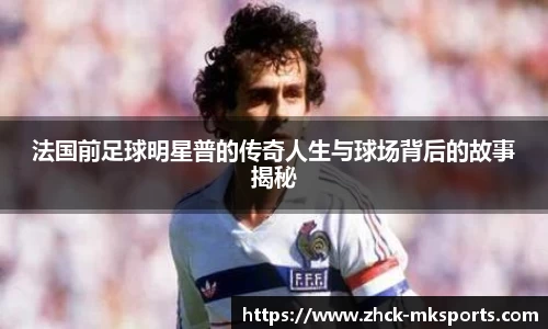 法国前足球明星普的传奇人生与球场背后的故事揭秘
