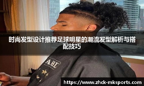 时尚发型设计推荐足球明星的潮流发型解析与搭配技巧