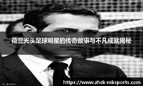 荷兰光头足球明星的传奇故事与不凡成就揭秘