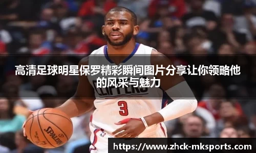 高清足球明星保罗精彩瞬间图片分享让你领略他的风采与魅力