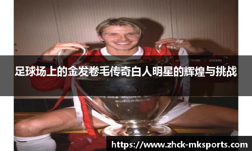 足球场上的金发卷毛传奇白人明星的辉煌与挑战